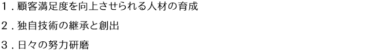 1.顧客満足度を向上させられる人材の育成 2.独自技術の継承と創出 3.日々の努力研磨